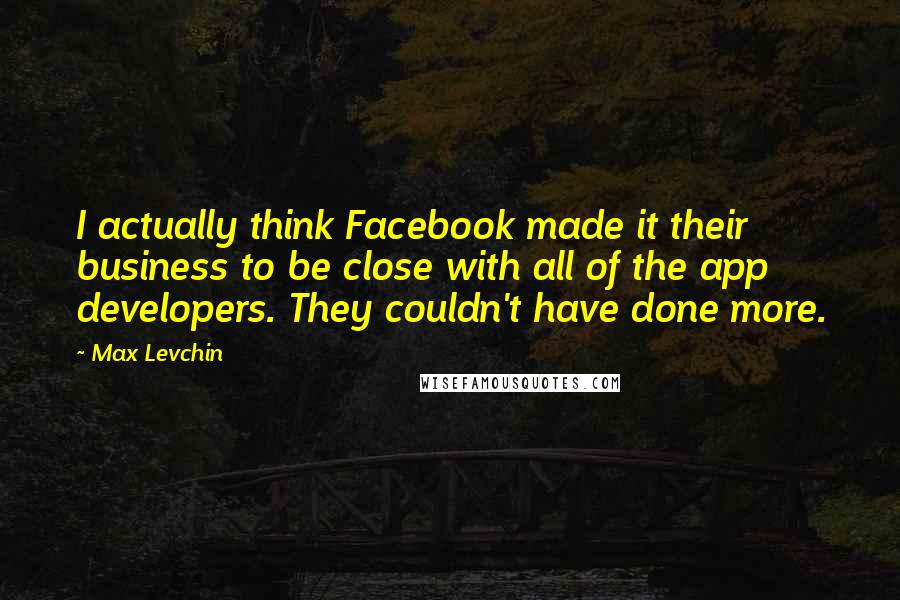 Max Levchin Quotes: I actually think Facebook made it their business to be close with all of the app developers. They couldn't have done more.