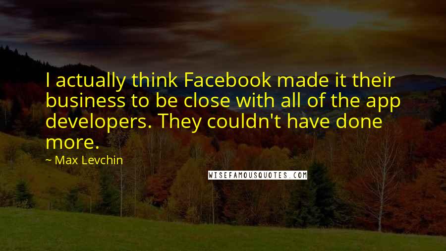 Max Levchin Quotes: I actually think Facebook made it their business to be close with all of the app developers. They couldn't have done more.