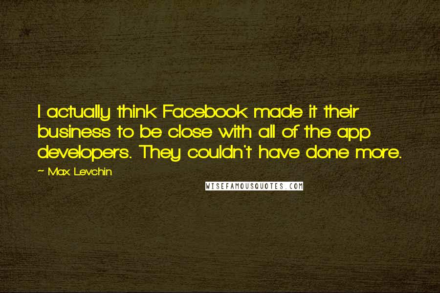 Max Levchin Quotes: I actually think Facebook made it their business to be close with all of the app developers. They couldn't have done more.