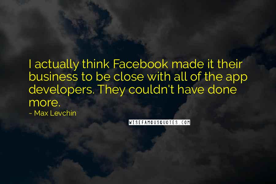 Max Levchin Quotes: I actually think Facebook made it their business to be close with all of the app developers. They couldn't have done more.