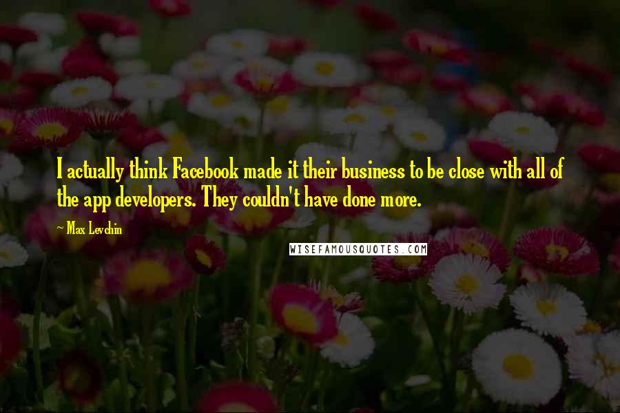 Max Levchin Quotes: I actually think Facebook made it their business to be close with all of the app developers. They couldn't have done more.
