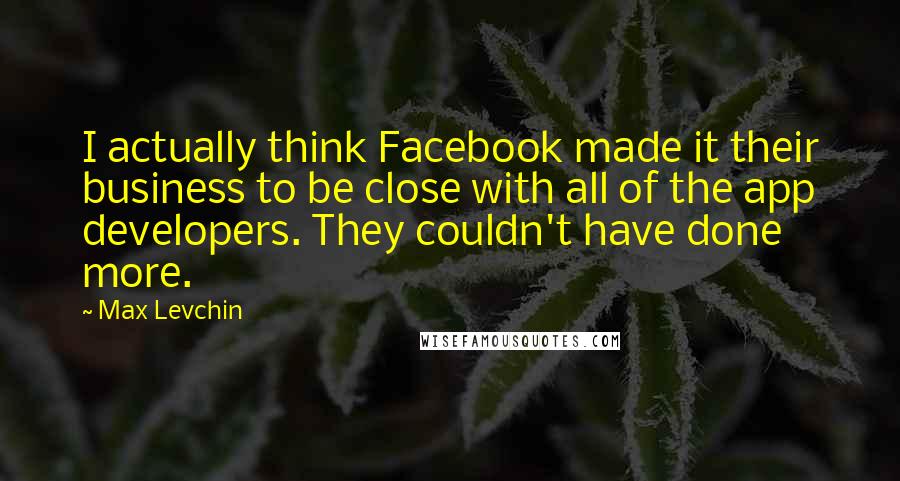 Max Levchin Quotes: I actually think Facebook made it their business to be close with all of the app developers. They couldn't have done more.