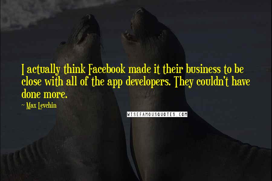 Max Levchin Quotes: I actually think Facebook made it their business to be close with all of the app developers. They couldn't have done more.