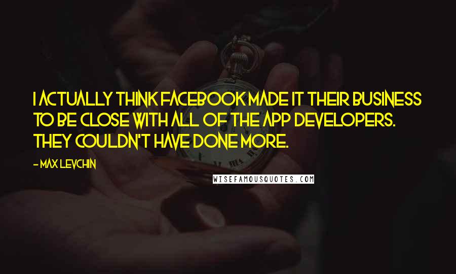 Max Levchin Quotes: I actually think Facebook made it their business to be close with all of the app developers. They couldn't have done more.