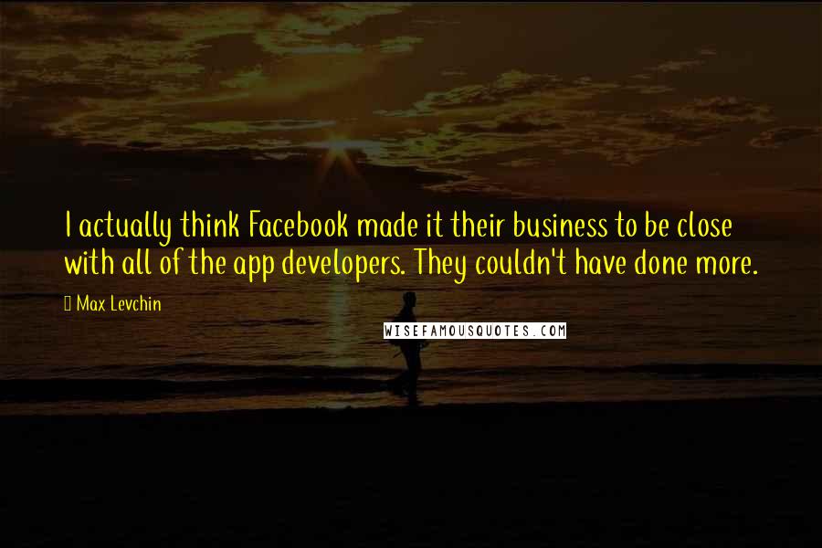 Max Levchin Quotes: I actually think Facebook made it their business to be close with all of the app developers. They couldn't have done more.