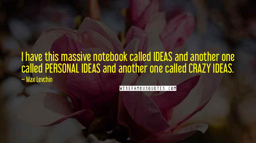 Max Levchin Quotes: I have this massive notebook called IDEAS and another one called PERSONAL IDEAS and another one called CRAZY IDEAS.