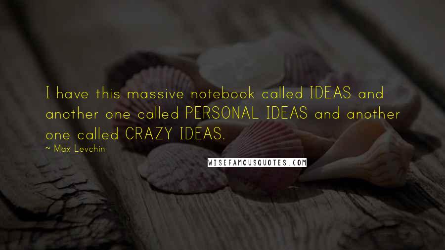 Max Levchin Quotes: I have this massive notebook called IDEAS and another one called PERSONAL IDEAS and another one called CRAZY IDEAS.