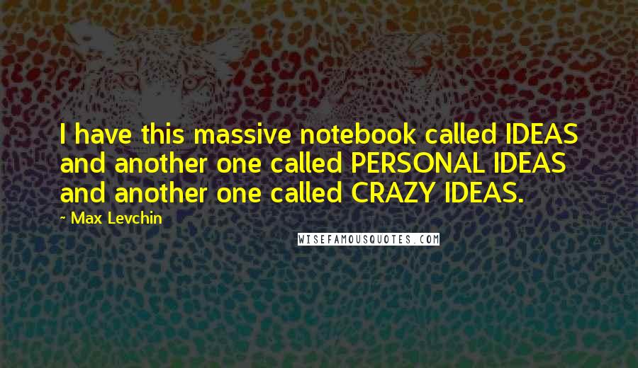 Max Levchin Quotes: I have this massive notebook called IDEAS and another one called PERSONAL IDEAS and another one called CRAZY IDEAS.