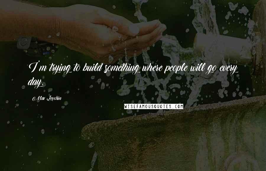 Max Levchin Quotes: I'm trying to build something where people will go every day.