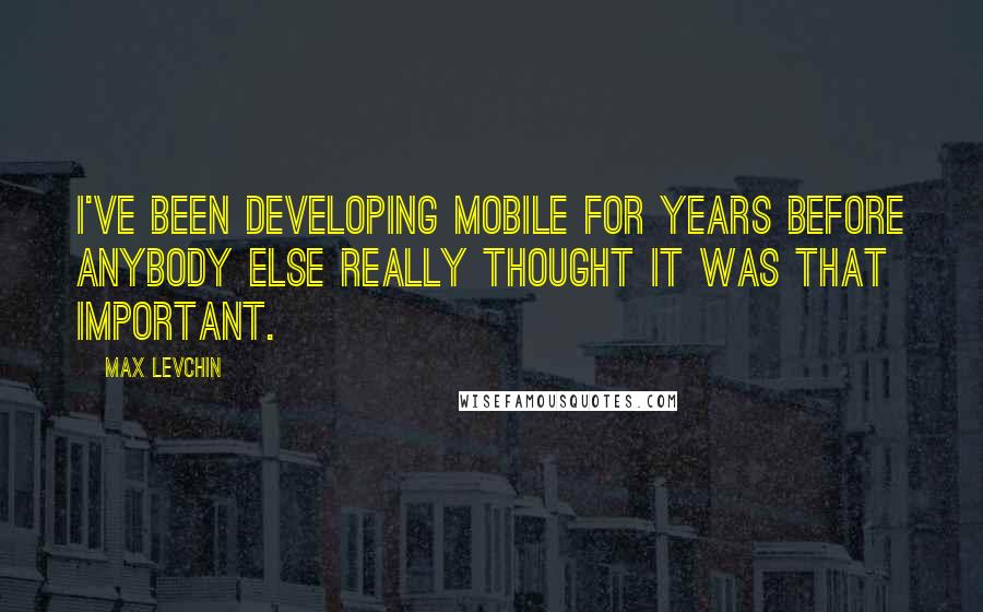 Max Levchin Quotes: I've been developing mobile for years before anybody else really thought it was that important.