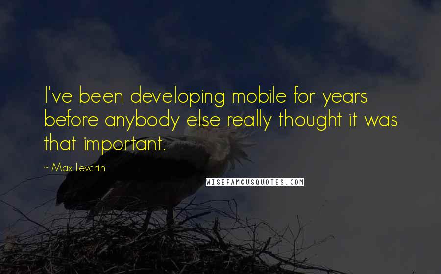 Max Levchin Quotes: I've been developing mobile for years before anybody else really thought it was that important.