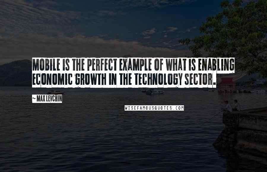 Max Levchin Quotes: Mobile is the perfect example of what is enabling economic growth in the technology sector.