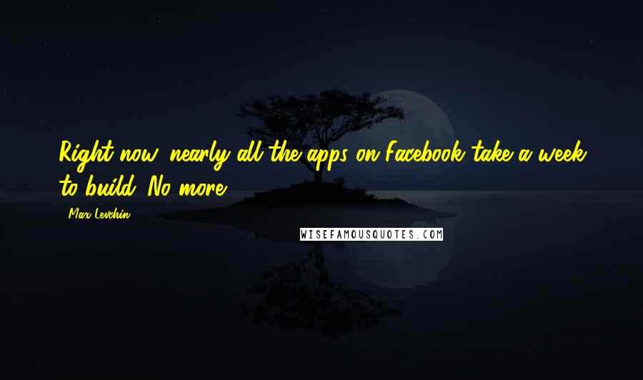 Max Levchin Quotes: Right now, nearly all the apps on Facebook take a week to build. No more.