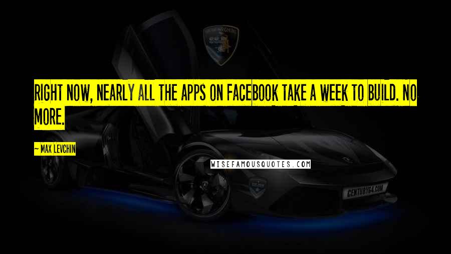 Max Levchin Quotes: Right now, nearly all the apps on Facebook take a week to build. No more.