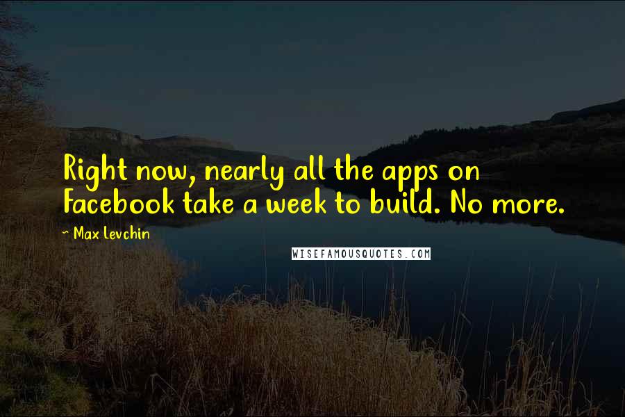 Max Levchin Quotes: Right now, nearly all the apps on Facebook take a week to build. No more.