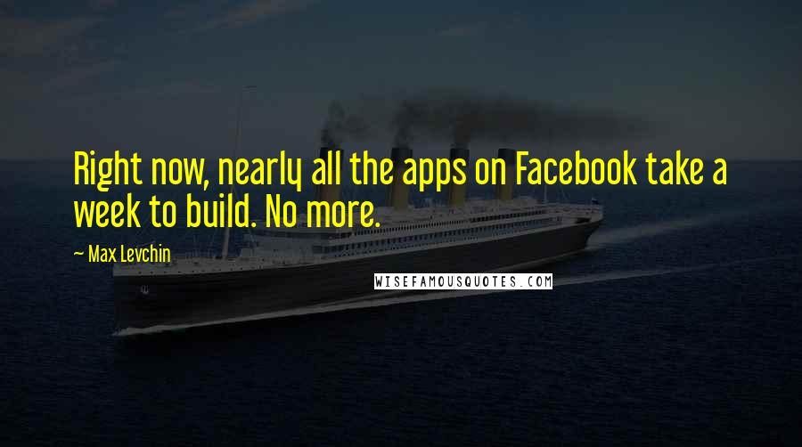 Max Levchin Quotes: Right now, nearly all the apps on Facebook take a week to build. No more.
