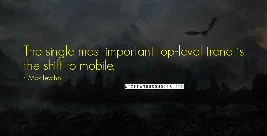 Max Levchin Quotes: The single most important top-level trend is the shift to mobile.