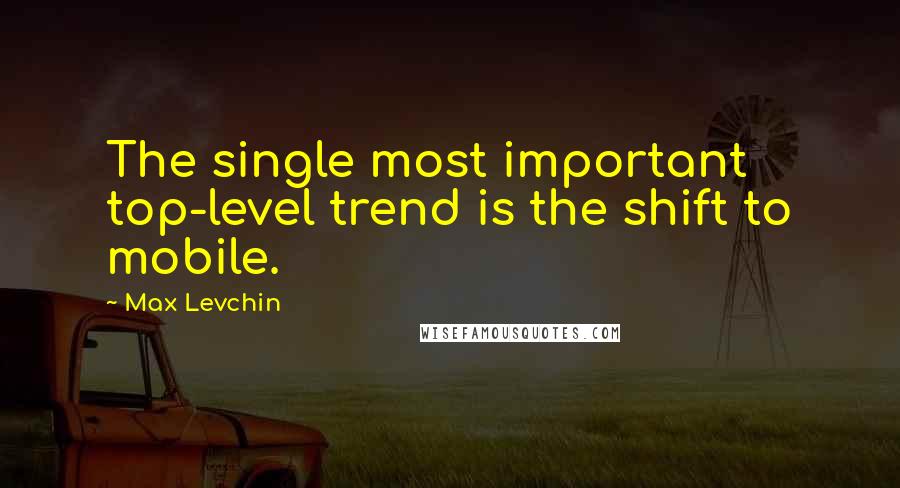 Max Levchin Quotes: The single most important top-level trend is the shift to mobile.