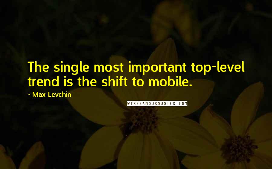 Max Levchin Quotes: The single most important top-level trend is the shift to mobile.