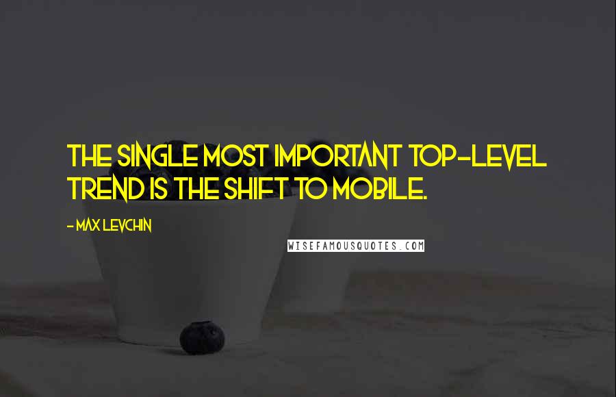 Max Levchin Quotes: The single most important top-level trend is the shift to mobile.