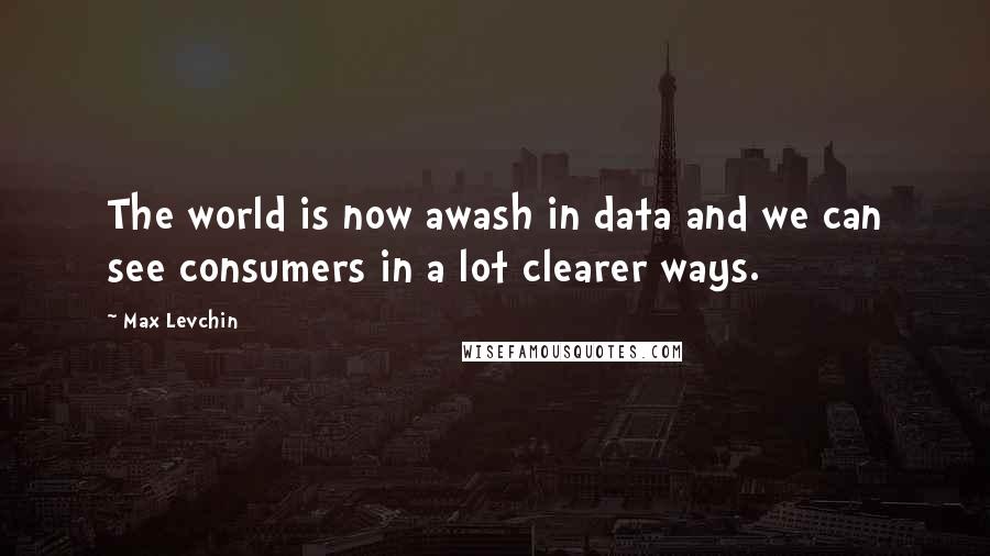 Max Levchin Quotes: The world is now awash in data and we can see consumers in a lot clearer ways.