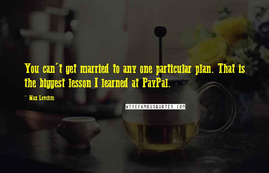 Max Levchin Quotes: You can't get married to any one particular plan. That is the biggest lesson I learned at PayPal.