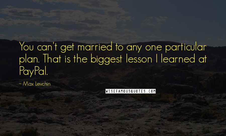 Max Levchin Quotes: You can't get married to any one particular plan. That is the biggest lesson I learned at PayPal.