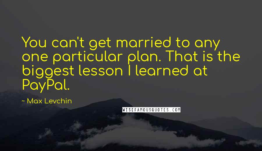 Max Levchin Quotes: You can't get married to any one particular plan. That is the biggest lesson I learned at PayPal.