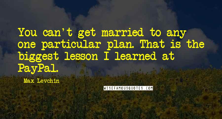 Max Levchin Quotes: You can't get married to any one particular plan. That is the biggest lesson I learned at PayPal.