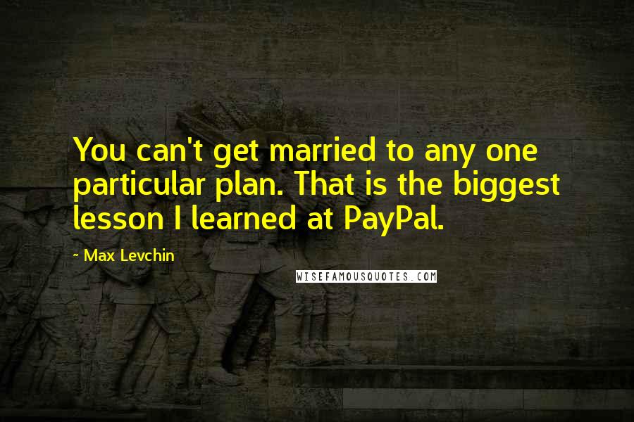 Max Levchin Quotes: You can't get married to any one particular plan. That is the biggest lesson I learned at PayPal.