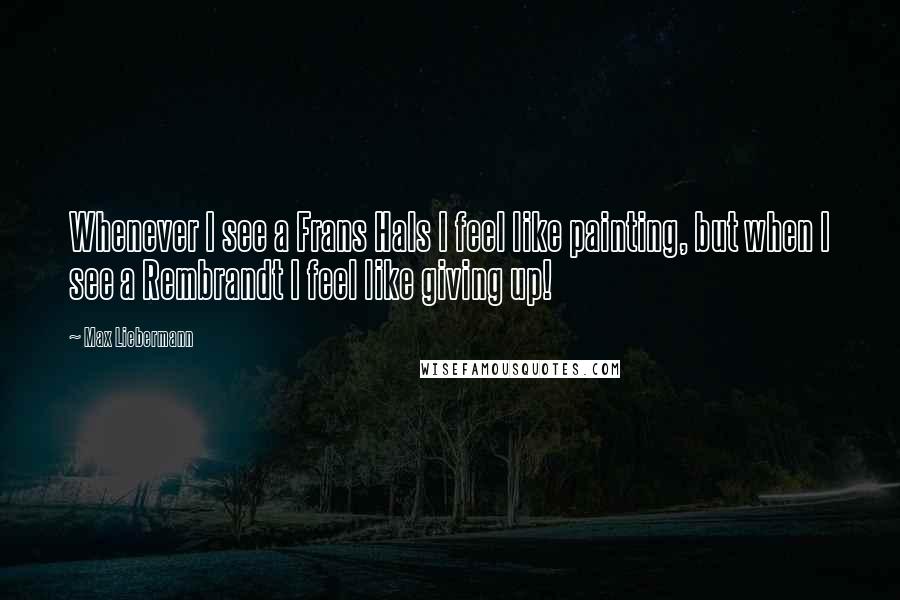 Max Liebermann Quotes: Whenever I see a Frans Hals I feel like painting, but when I see a Rembrandt I feel like giving up!