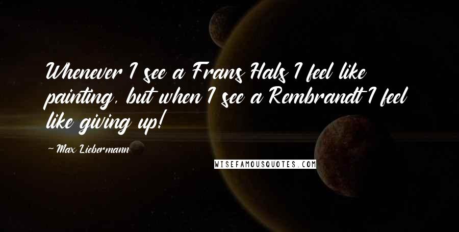 Max Liebermann Quotes: Whenever I see a Frans Hals I feel like painting, but when I see a Rembrandt I feel like giving up!