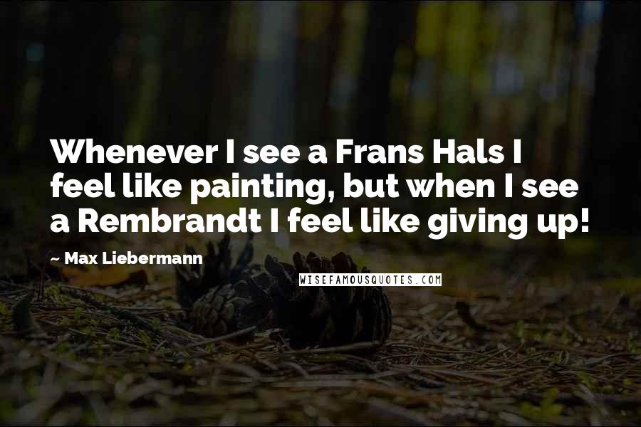 Max Liebermann Quotes: Whenever I see a Frans Hals I feel like painting, but when I see a Rembrandt I feel like giving up!