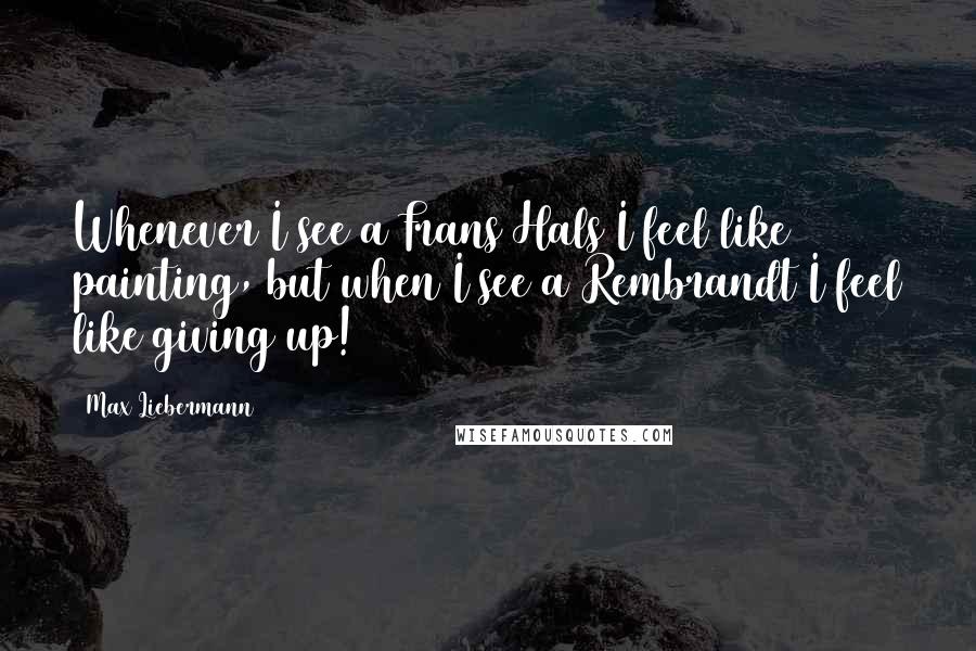 Max Liebermann Quotes: Whenever I see a Frans Hals I feel like painting, but when I see a Rembrandt I feel like giving up!