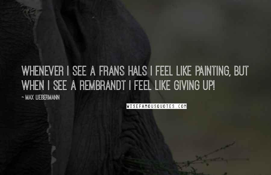 Max Liebermann Quotes: Whenever I see a Frans Hals I feel like painting, but when I see a Rembrandt I feel like giving up!