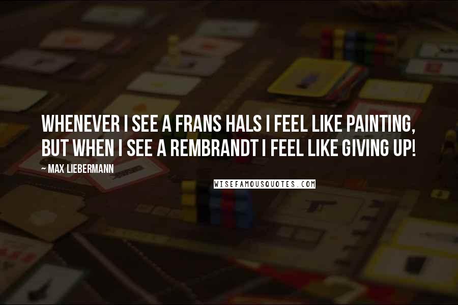 Max Liebermann Quotes: Whenever I see a Frans Hals I feel like painting, but when I see a Rembrandt I feel like giving up!