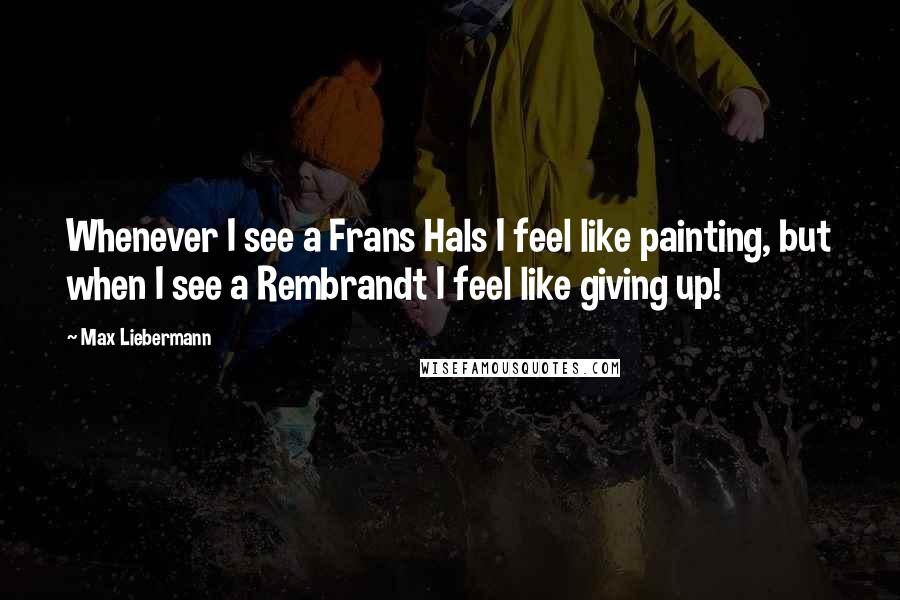 Max Liebermann Quotes: Whenever I see a Frans Hals I feel like painting, but when I see a Rembrandt I feel like giving up!