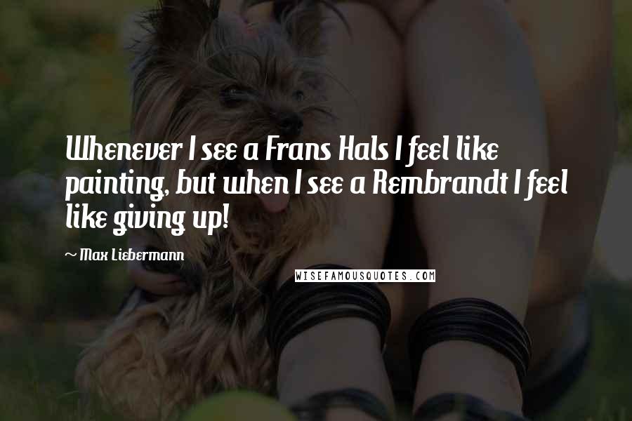 Max Liebermann Quotes: Whenever I see a Frans Hals I feel like painting, but when I see a Rembrandt I feel like giving up!