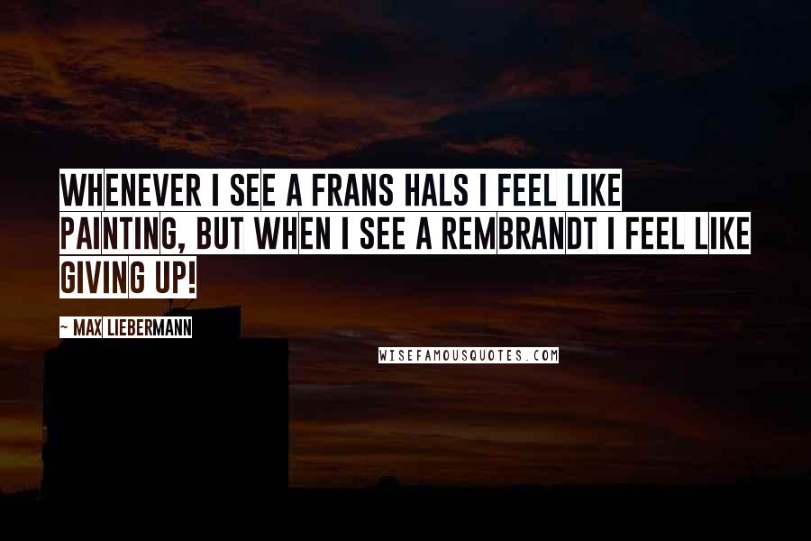 Max Liebermann Quotes: Whenever I see a Frans Hals I feel like painting, but when I see a Rembrandt I feel like giving up!