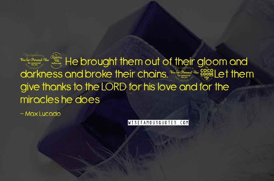 Max Lucado Quotes: 14He brought them out of their gloom and darkness and broke their chains. 15Let them give thanks to the LORD for his love and for the miracles he does