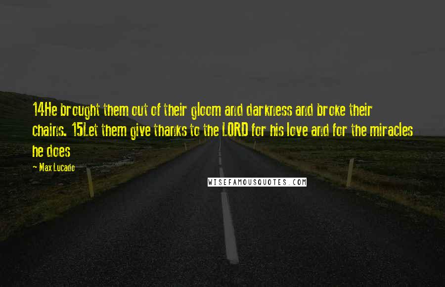 Max Lucado Quotes: 14He brought them out of their gloom and darkness and broke their chains. 15Let them give thanks to the LORD for his love and for the miracles he does