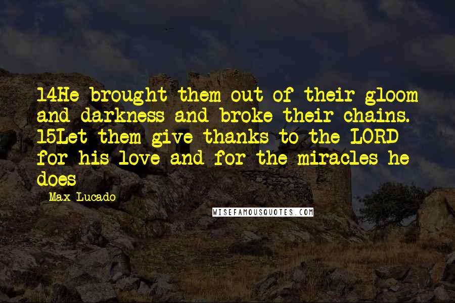 Max Lucado Quotes: 14He brought them out of their gloom and darkness and broke their chains. 15Let them give thanks to the LORD for his love and for the miracles he does