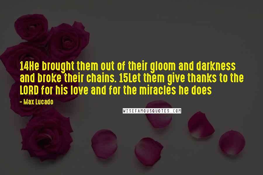 Max Lucado Quotes: 14He brought them out of their gloom and darkness and broke their chains. 15Let them give thanks to the LORD for his love and for the miracles he does