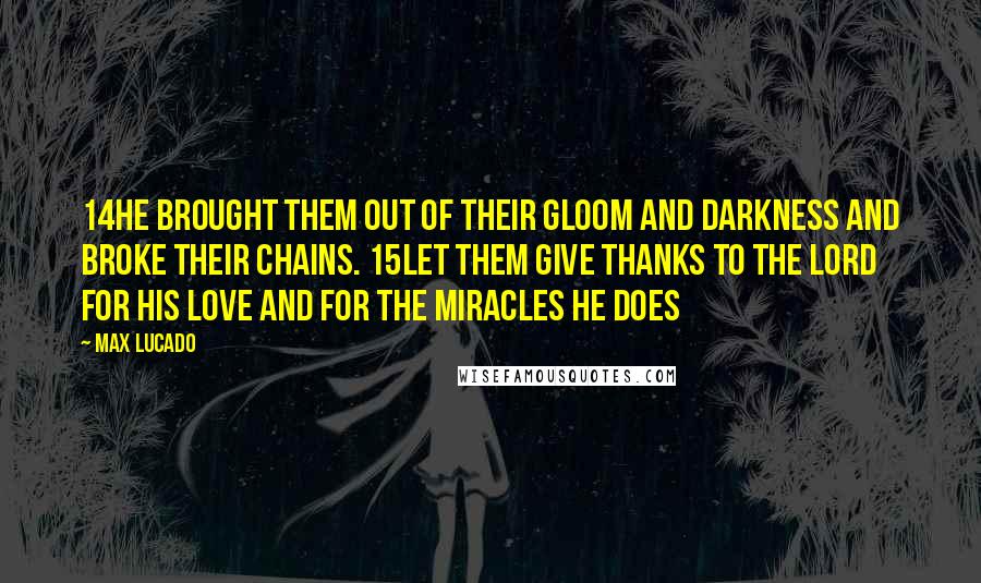 Max Lucado Quotes: 14He brought them out of their gloom and darkness and broke their chains. 15Let them give thanks to the LORD for his love and for the miracles he does