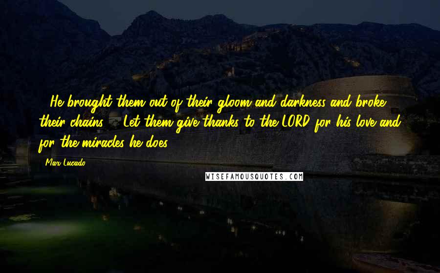 Max Lucado Quotes: 14He brought them out of their gloom and darkness and broke their chains. 15Let them give thanks to the LORD for his love and for the miracles he does