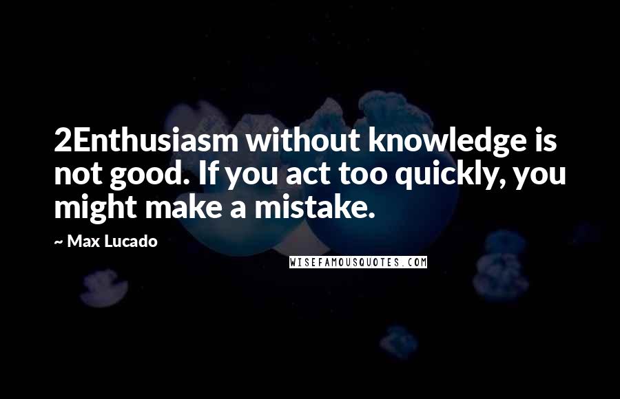 Max Lucado Quotes: 2Enthusiasm without knowledge is not good. If you act too quickly, you might make a mistake.