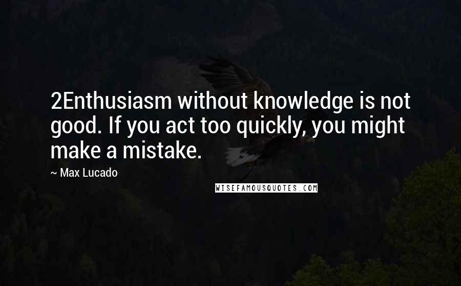 Max Lucado Quotes: 2Enthusiasm without knowledge is not good. If you act too quickly, you might make a mistake.