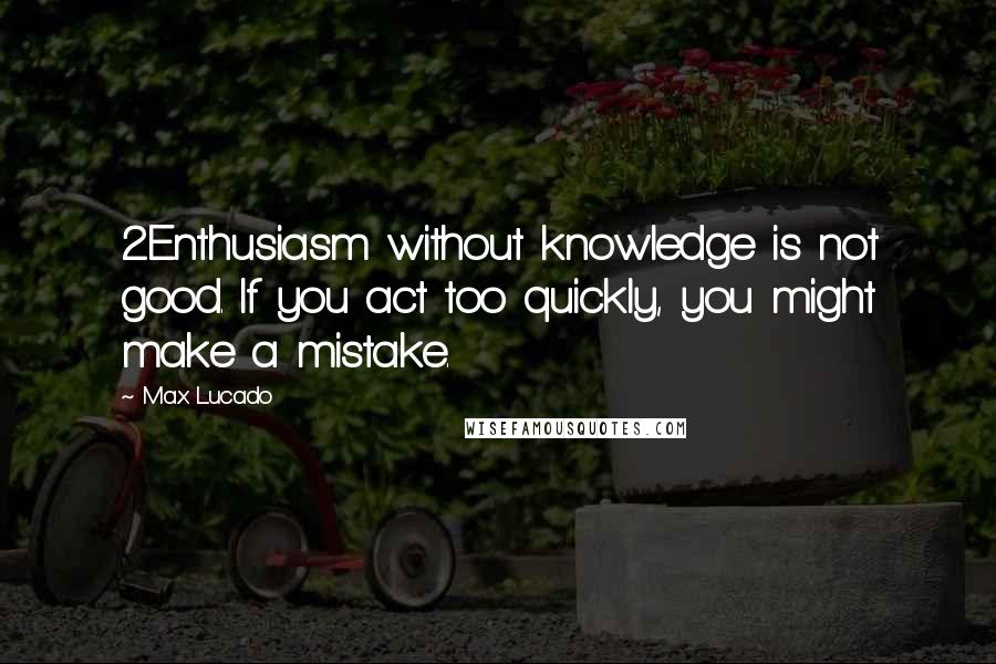 Max Lucado Quotes: 2Enthusiasm without knowledge is not good. If you act too quickly, you might make a mistake.