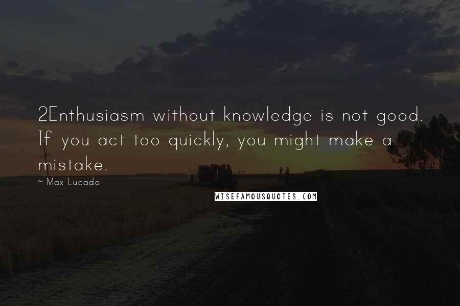 Max Lucado Quotes: 2Enthusiasm without knowledge is not good. If you act too quickly, you might make a mistake.