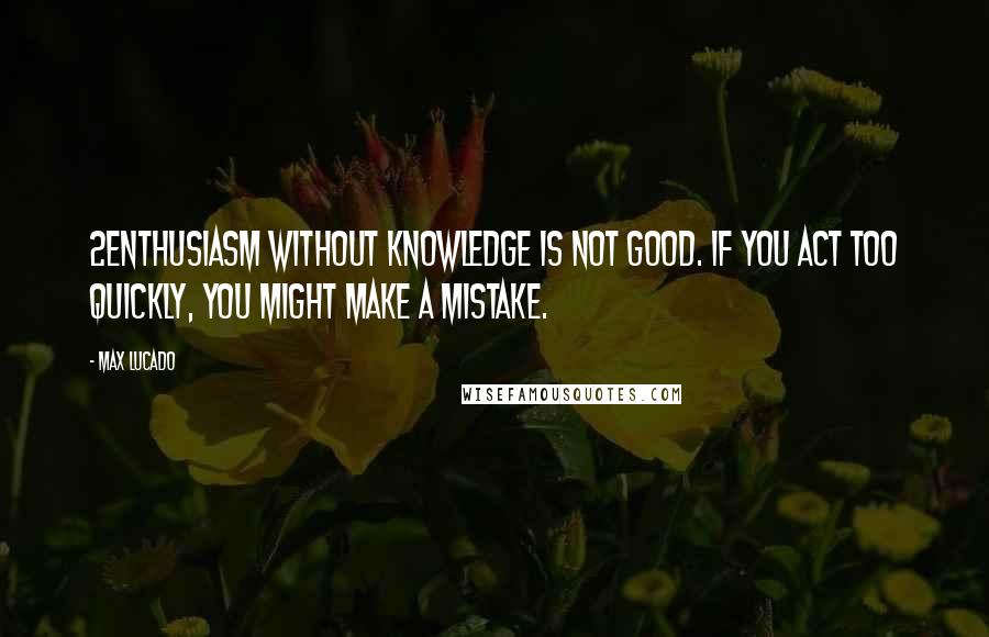 Max Lucado Quotes: 2Enthusiasm without knowledge is not good. If you act too quickly, you might make a mistake.